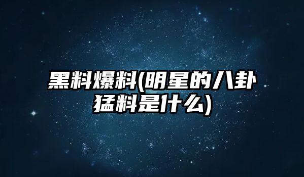 黑料爆料(明星的八卦猛料是什么)