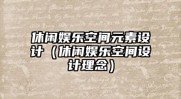 休閑娛樂(lè )空間元素設計（休閑娛樂(lè )空間設計理念）