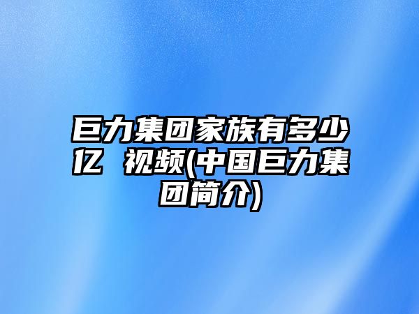 巨力集團家族有多少億 視頻(中國巨力集團簡(jiǎn)介)