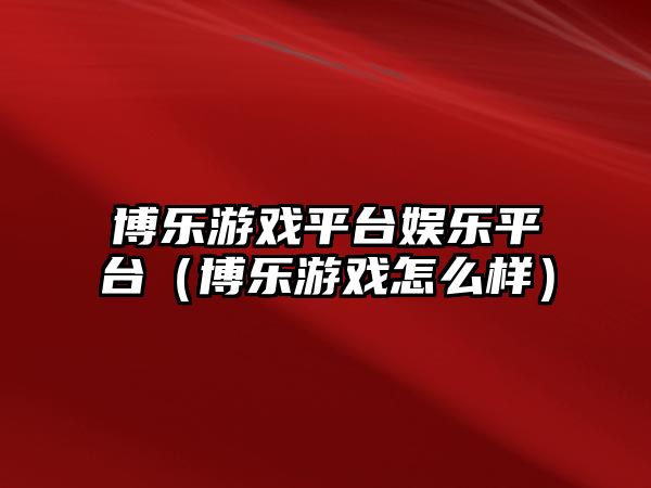 博樂(lè )游戲平臺娛樂(lè )平臺（博樂(lè )游戲怎么樣）