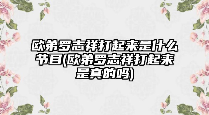 歐弟羅志祥打起來(lái)是什么節目(歐弟羅志祥打起來(lái)是真的嗎)