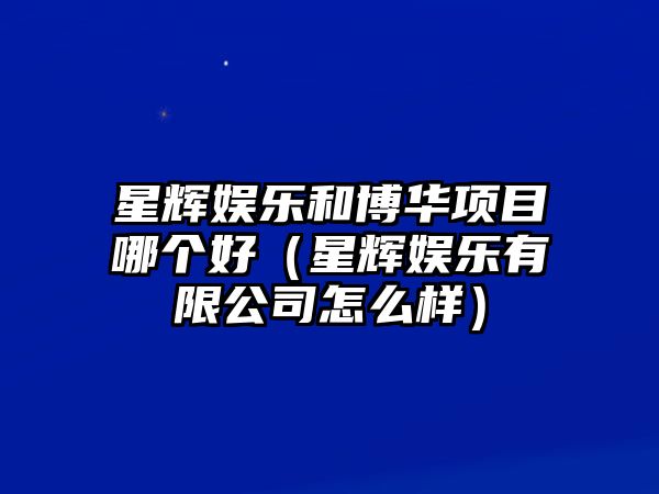 星輝娛樂(lè )和博華項目哪個(gè)好（星輝娛樂(lè )有限公司怎么樣）