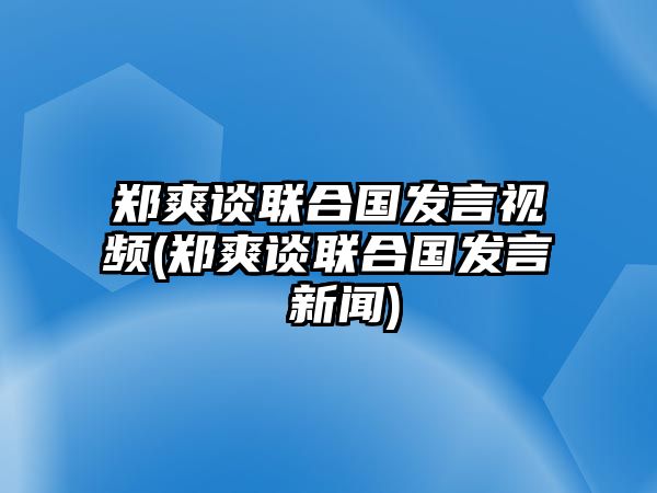 鄭爽談聯(lián)合國發(fā)言視頻(鄭爽談聯(lián)合國發(fā)言 新聞)