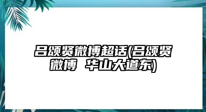 呂頌賢微博超話(huà)(呂頌賢微博 華山大道東)