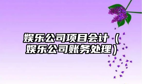 娛樂(lè )公司項目會(huì )計（娛樂(lè )公司賬務(wù)處理）