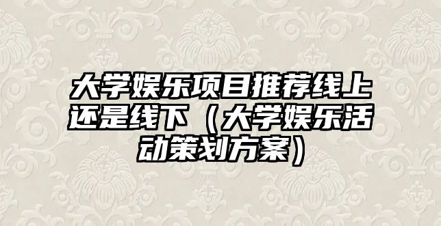 大學(xué)娛樂(lè )項目推薦線(xiàn)上還是線(xiàn)下（大學(xué)娛樂(lè )活動(dòng)策劃方案）