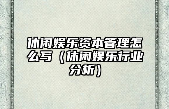 休閑娛樂(lè )資本管理怎么寫(xiě)（休閑娛樂(lè )行業(yè)分析）