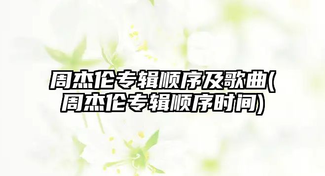 周杰倫專(zhuān)輯順序及歌曲(周杰倫專(zhuān)輯順序時(shí)間)