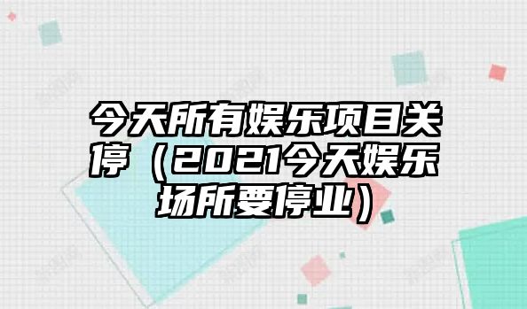 今天所有娛樂(lè )項目關(guān)停（2021今天娛樂(lè )場(chǎng)所要停業(yè)）