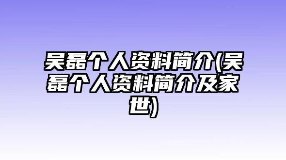 吳磊個(gè)人資料簡(jiǎn)介(吳磊個(gè)人資料簡(jiǎn)介及家世)