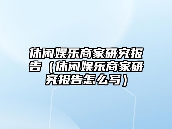 休閑娛樂(lè )商家研究報告（休閑娛樂(lè )商家研究報告怎么寫(xiě)）