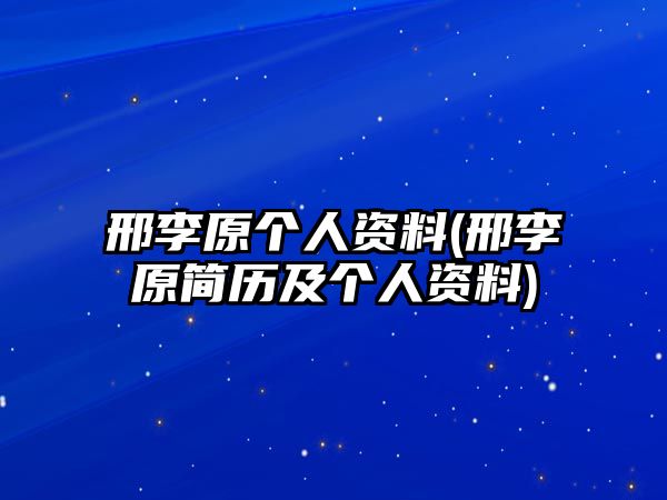 邢李原個(gè)人資料(邢李原簡(jiǎn)歷及個(gè)人資料)