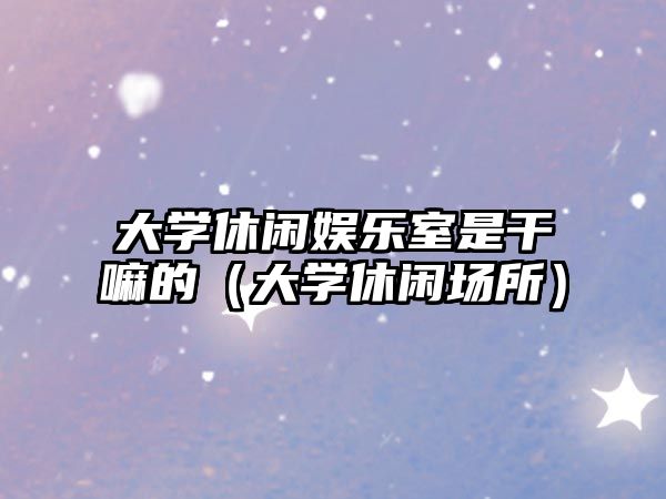 大學(xué)休閑娛樂(lè )室是干嘛的（大學(xué)休閑場(chǎng)所）