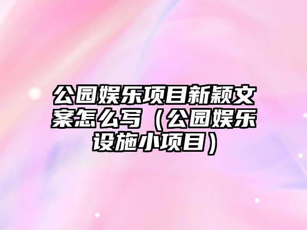 公園娛樂(lè )項目新穎文案怎么寫(xiě)（公園娛樂(lè )設施小項目）