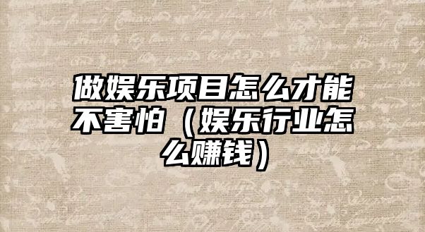 做娛樂(lè )項目怎么才能不害怕（娛樂(lè )行業(yè)怎么賺錢(qián)）