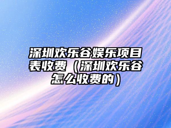 深圳歡樂(lè )谷娛樂(lè )項目表收費（深圳歡樂(lè )谷怎么收費的）