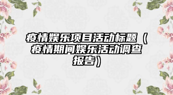 疫情娛樂(lè )項目活動(dòng)標題（疫情期間娛樂(lè )活動(dòng)調查報告）