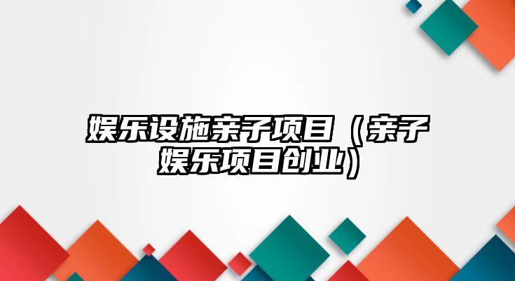 娛樂(lè )設施親子項目（親子娛樂(lè )項目創(chuàng  )業(yè)）