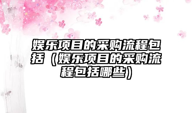 娛樂(lè )項目的采購流程包括（娛樂(lè )項目的采購流程包括哪些）