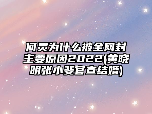 何炅為什么被全網(wǎng)封主要原因2022(黃曉明張小斐官宣結婚)