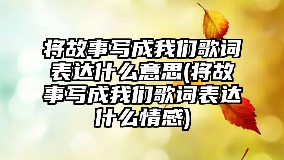 將故事寫(xiě)成我們歌詞表達什么意思(將故事寫(xiě)成我們歌詞表達什么情感)