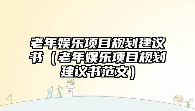 老年娛樂(lè )項目規劃建議書(shū)（老年娛樂(lè )項目規劃建議書(shū)范文）