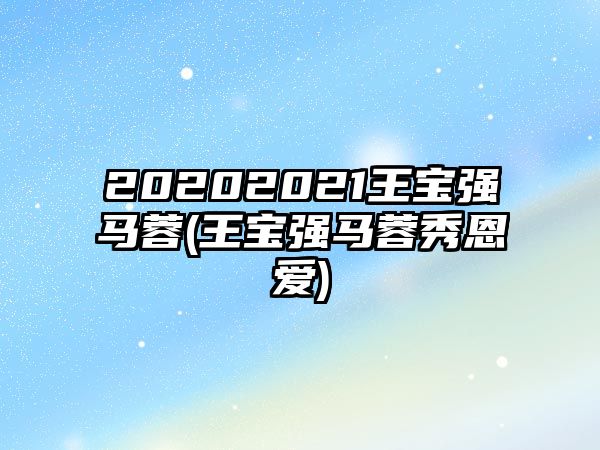 20202021王寶強馬蓉(王寶強馬蓉秀恩愛(ài))