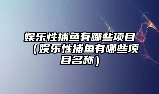 娛樂(lè )性捕魚(yú)有哪些項目（娛樂(lè )性捕魚(yú)有哪些項目名稱(chēng)）