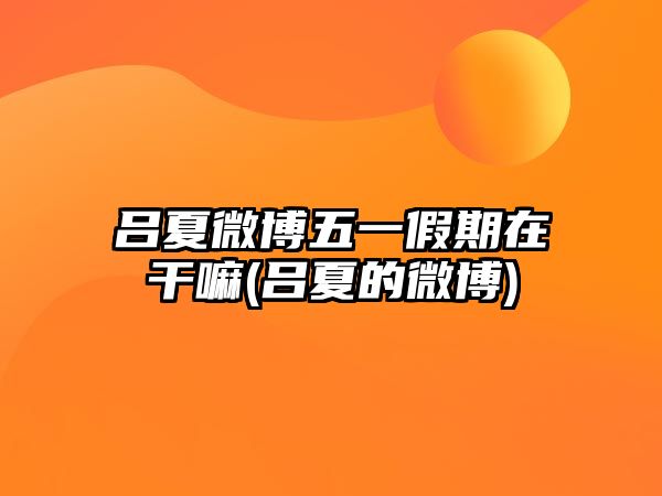 呂夏微博五一假期在干嘛(呂夏的微博)