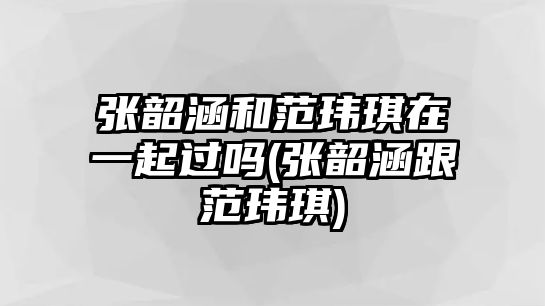 張韶涵和范瑋琪在一起過(guò)嗎(張韶涵跟范瑋琪)