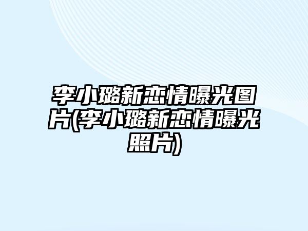 李小璐新戀情曝光圖片(李小璐新戀情曝光照片)