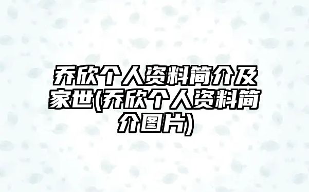 喬欣個(gè)人資料簡(jiǎn)介及家世(喬欣個(gè)人資料簡(jiǎn)介圖片)