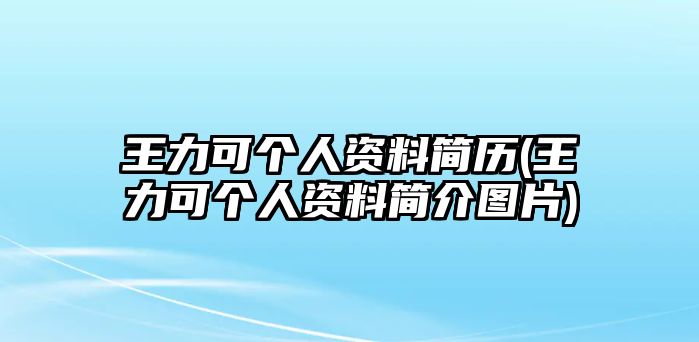 王力可個(gè)人資料簡(jiǎn)歷(王力可個(gè)人資料簡(jiǎn)介圖片)