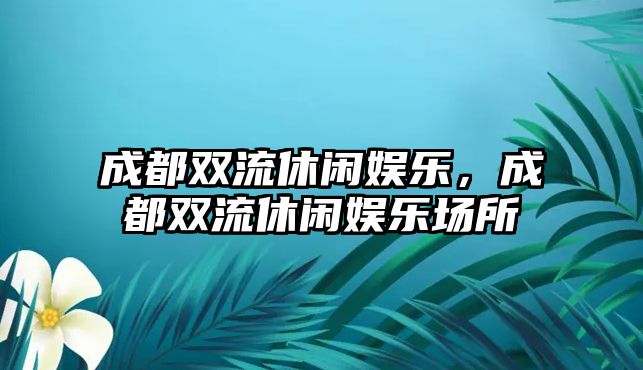 成都雙流休閑娛樂(lè )，成都雙流休閑娛樂(lè )場(chǎng)所