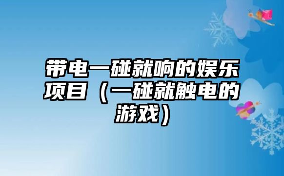 帶電一碰就響的娛樂(lè )項目（一碰就觸電的游戲）