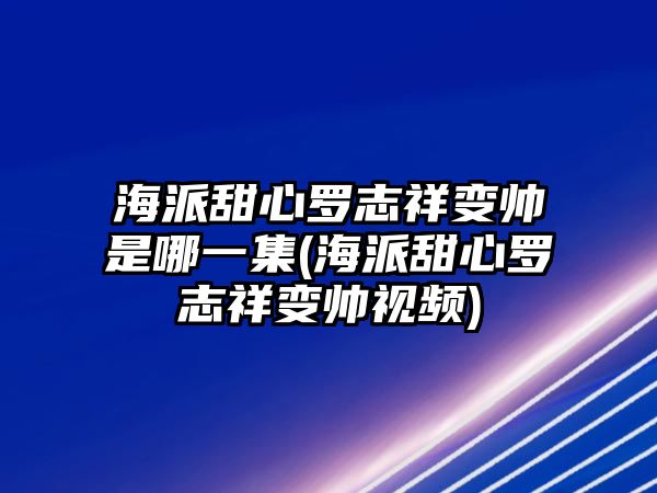 海派甜心羅志祥變帥是哪一集(海派甜心羅志祥變帥視頻)