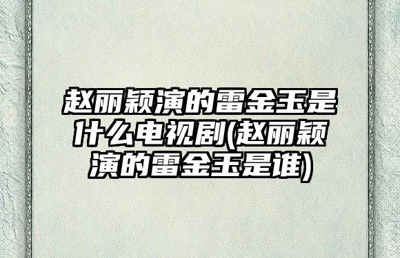 趙麗穎演的雷金玉是什么電視劇(趙麗穎演的雷金玉是誰(shuí))