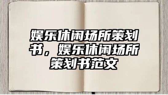 娛樂(lè )休閑場(chǎng)所策劃書(shū)，娛樂(lè )休閑場(chǎng)所策劃書(shū)范文