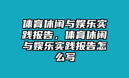 體育休閑與娛樂(lè )實(shí)踐報告，體育休閑與娛樂(lè )實(shí)踐報告怎么寫(xiě)