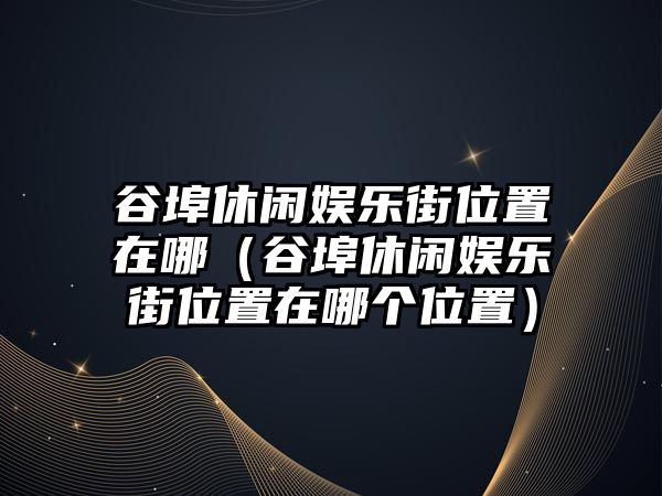 谷埠休閑娛樂(lè )街位置在哪（谷埠休閑娛樂(lè )街位置在哪個(gè)位置）