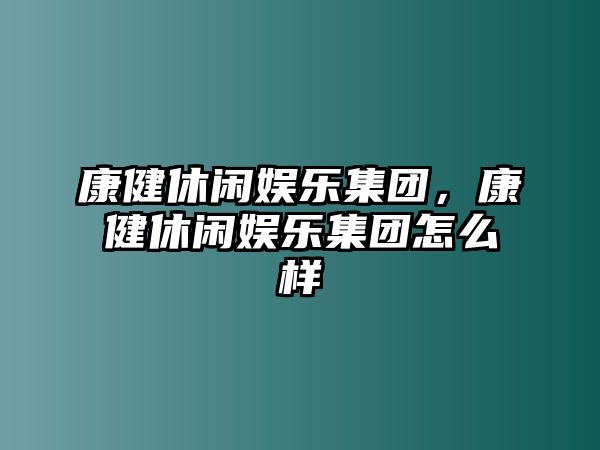 康健休閑娛樂(lè )集團，康健休閑娛樂(lè )集團怎么樣