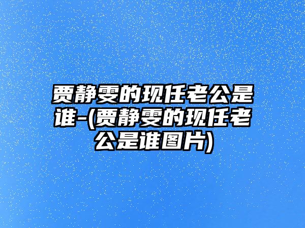 賈靜雯的現任老公是誰(shuí)-(賈靜雯的現任老公是誰(shuí)圖片)