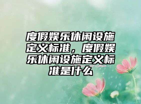 度假娛樂(lè )休閑設施定義標準，度假娛樂(lè )休閑設施定義標準是什么