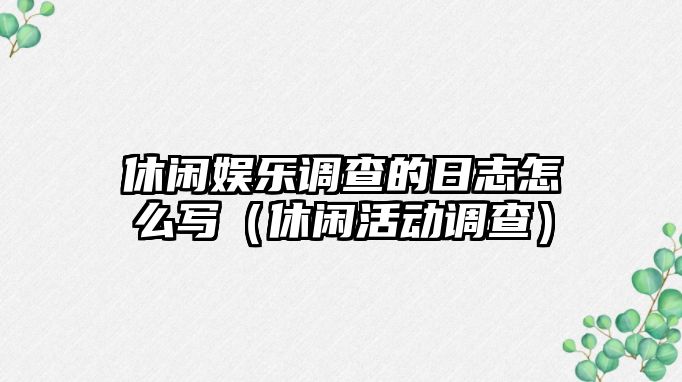 休閑娛樂(lè )調查的日志怎么寫(xiě)（休閑活動(dòng)調查）