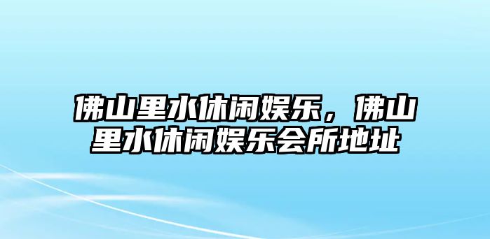 佛山里水休閑娛樂(lè )，佛山里水休閑娛樂(lè )會(huì )所地址