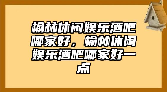 榆林休閑娛樂(lè )酒吧哪家好，榆林休閑娛樂(lè )酒吧哪家好一點(diǎn)