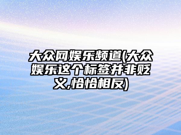 大眾網(wǎng)娛樂(lè )頻道(大眾娛樂(lè )這個(gè)標簽并非貶義,恰恰相反)