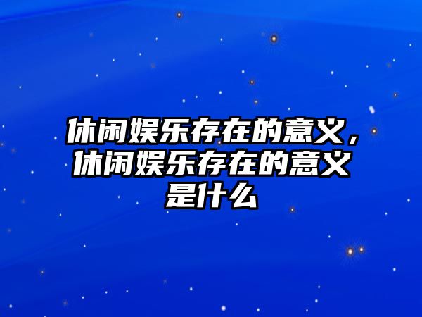 休閑娛樂(lè )存在的意義，休閑娛樂(lè )存在的意義是什么