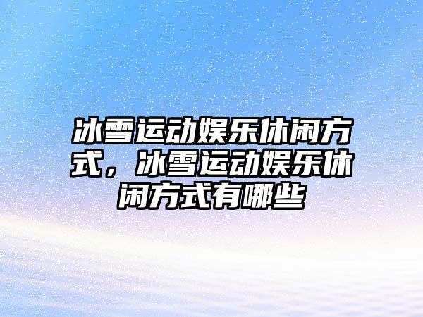 冰雪運動(dòng)娛樂(lè )休閑方式，冰雪運動(dòng)娛樂(lè )休閑方式有哪些