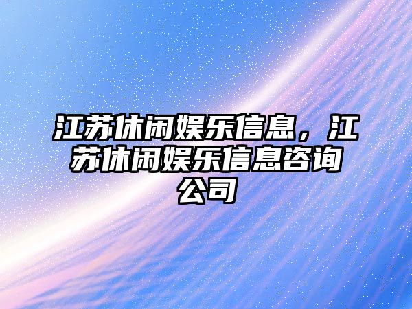 江蘇休閑娛樂(lè )信息，江蘇休閑娛樂(lè )信息咨詢(xún)公司